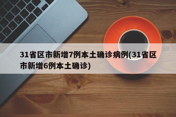 31省区市新增7例本土确诊病例(31省区市新增6例本土确诊)