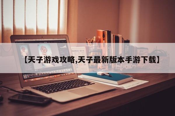 【天子游戏攻略,天子最新版本手游下载】