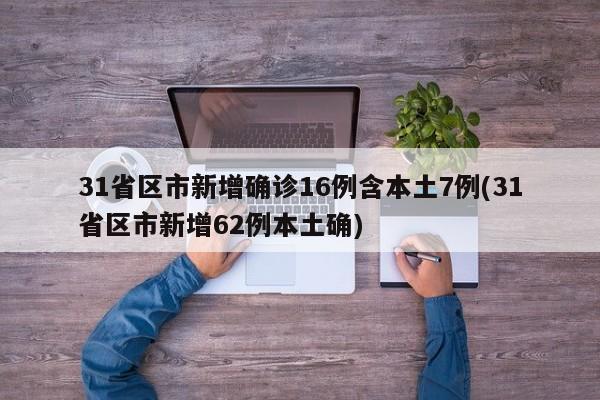 31省区市新增确诊16例含本土7例(31省区市新增62例本土确)