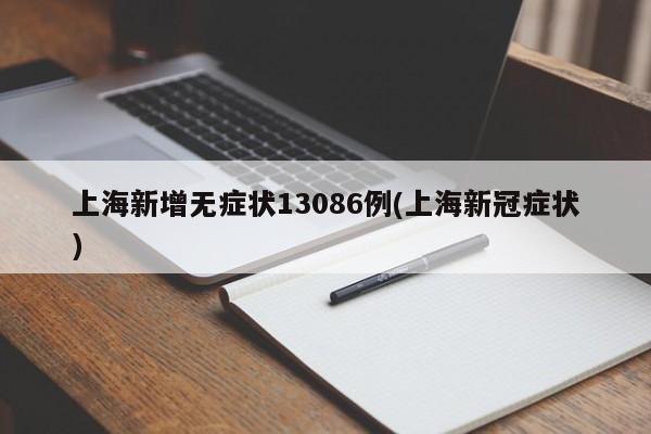 上海新增无症状13086例(上海新冠症状)