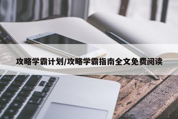 攻略学霸计划/攻略学霸指南全文免费阅读