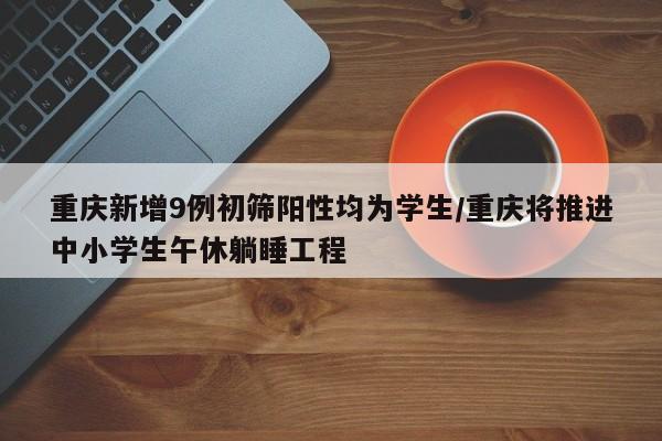 重庆新增9例初筛阳性均为学生/重庆将推进中小学生午休躺睡工程