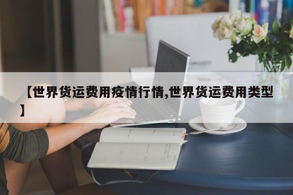 【世界货运费用疫情行情,世界货运费用类型】