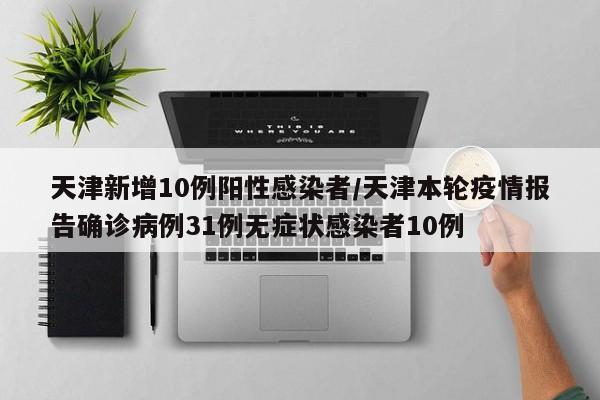 天津新增10例阳性感染者/天津本轮疫情报告确诊病例31例无症状感染者10例