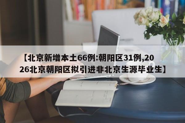 【北京新增本土66例:朝阳区31例,2026北京朝阳区拟引进非北京生源毕业生】
