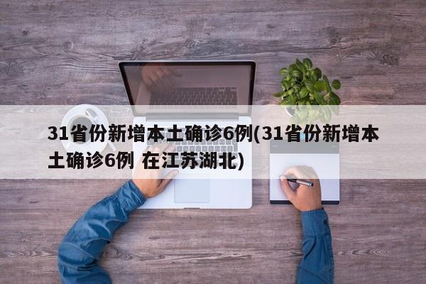 31省份新增本土确诊6例(31省份新增本土确诊6例 在江苏湖北)