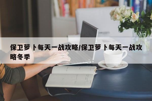 保卫萝卜每天一战攻略/保卫萝卜每天一战攻略冬季