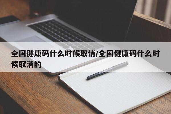 全国健康码什么时候取消/全国健康码什么时候取消的