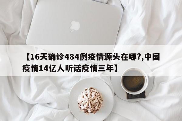 【16天确诊484例疫情源头在哪?,中国疫情14亿人听话疫情三年】