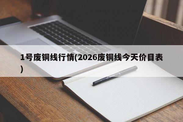 1号废铜线行情(2026废铜线今天价目表)