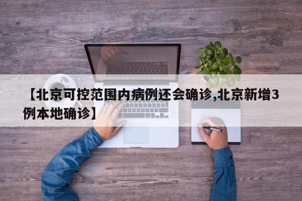 【北京可控范围内病例还会确诊,北京新增3例本地确诊】