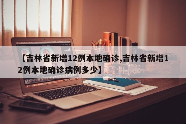 【吉林省新增12例本地确诊,吉林省新增12例本地确诊病例多少】