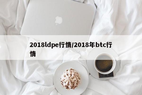 2018ldpe行情/2018年btc行情