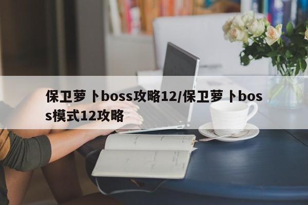 保卫萝卜boss攻略12/保卫萝卜boss模式12攻略