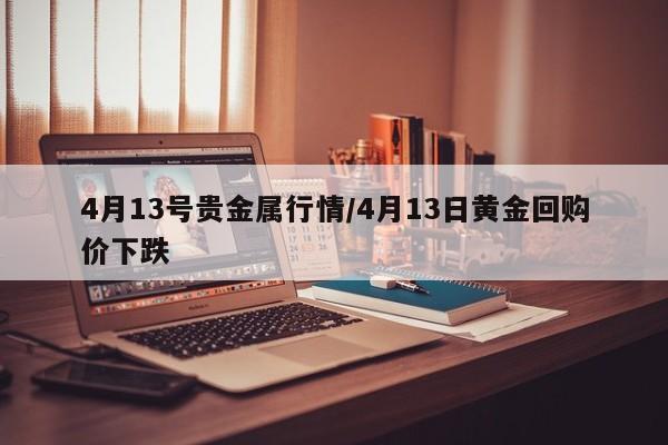 4月13号贵金属行情/4月13日黄金回购价下跌