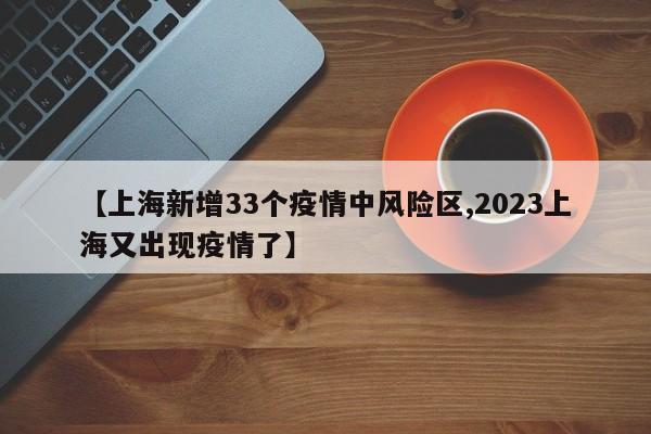 【上海新增33个疫情中风险区,2023上海又出现疫情了】