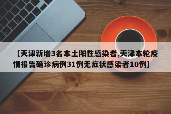 【天津新增3名本土阳性感染者,天津本轮疫情报告确诊病例31例无症状感染者10例】