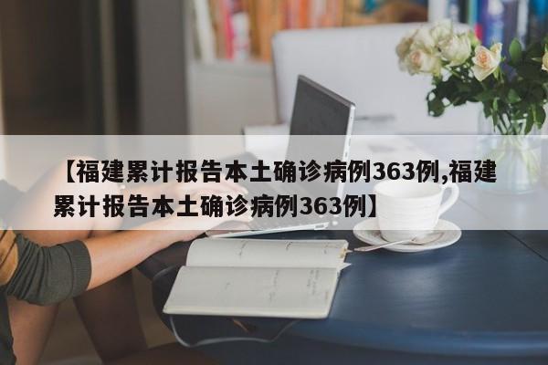 【福建累计报告本土确诊病例363例,福建累计报告本土确诊病例363例】