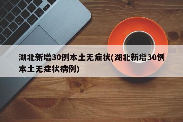 湖北新增30例本土无症状(湖北新增30例本土无症状病例)