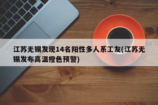 江苏无锡发现14名阳性多人系工友(江苏无锡发布高温橙色预警)