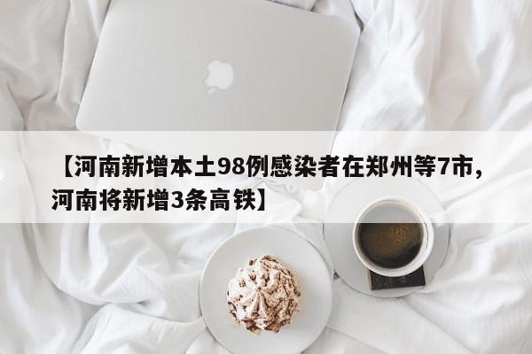 【河南新增本土98例感染者在郑州等7市,河南将新增3条高铁】