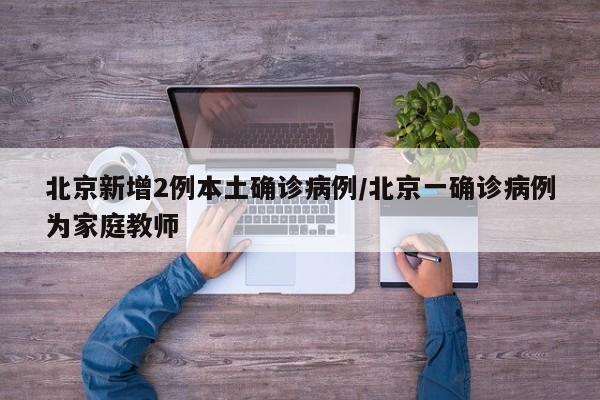 北京新增2例本土确诊病例/北京一确诊病例为家庭教师