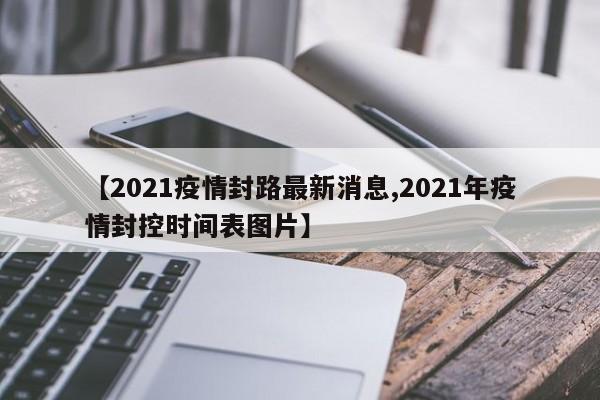 【2021疫情封路最新消息,2021年疫情封控时间表图片】