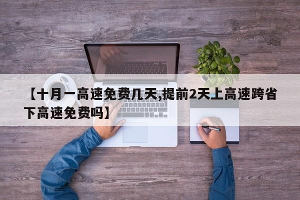 【十月一高速免费几天,提前2天上高速跨省下高速免费吗】