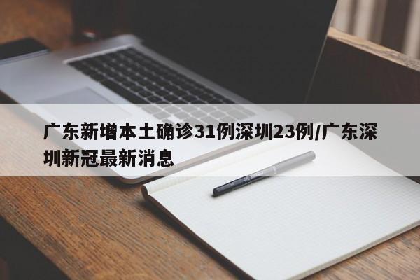 广东新增本土确诊31例深圳23例/广东深圳新冠最新消息