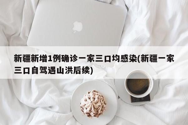 新疆新增1例确诊一家三口均感染(新疆一家三口自驾遇山洪后续)