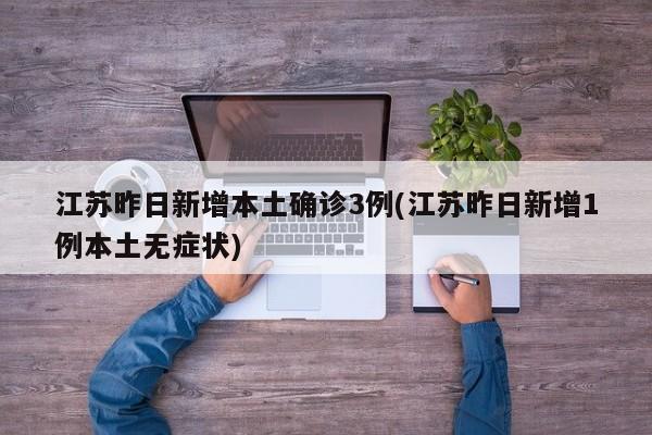 江苏昨日新增本土确诊3例(江苏昨日新增1例本土无症状)