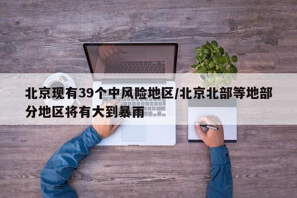 北京现有39个中风险地区/北京北部等地部分地区将有大到暴雨
