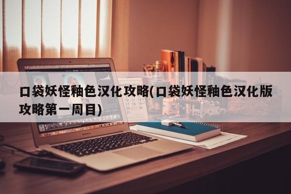 口袋妖怪釉色汉化攻略(口袋妖怪釉色汉化版攻略第一周目)