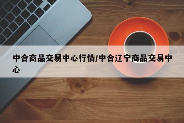 中合商品交易中心行情/中合辽宁商品交易中心