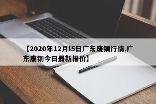 【2020年12月I5日广东废铜行情,广东废铜今日最新报价】
