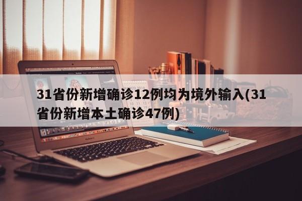 31省份新增确诊12例均为境外输入(31省份新增本土确诊47例)