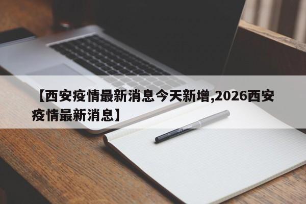 【西安疫情最新消息今天新增,2026西安疫情最新消息】