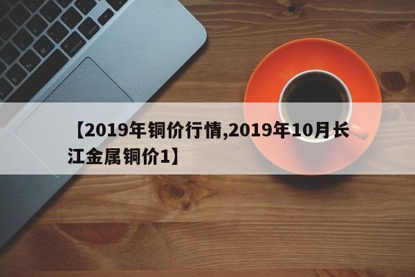 【2019年铜价行情,2019年10月长江金属铜价1】