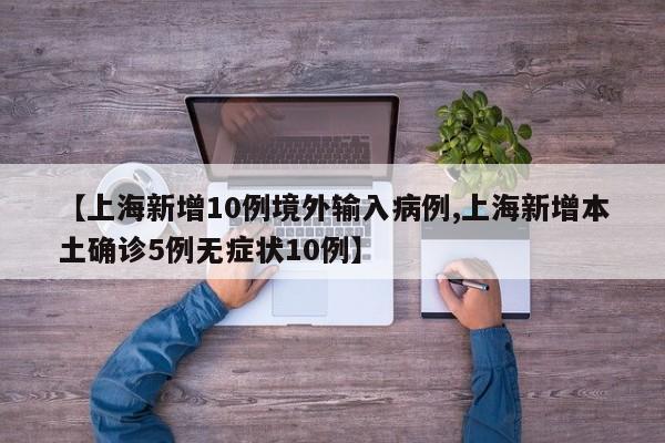 【上海新增10例境外输入病例,上海新增本土确诊5例无症状10例】
