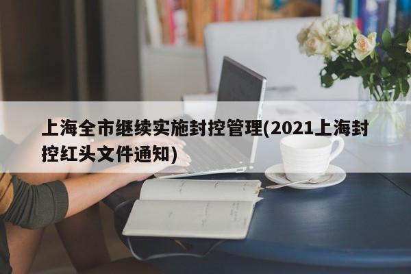 上海全市继续实施封控管理(2021上海封控红头文件通知)