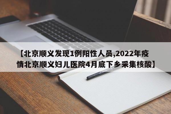 【北京顺义发现1例阳性人员,2022年疫情北京顺义妇儿医院4月底下乡采集核酸】