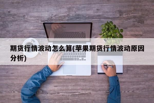 期货行情波动怎么算(苹果期货行情波动原因分析)
