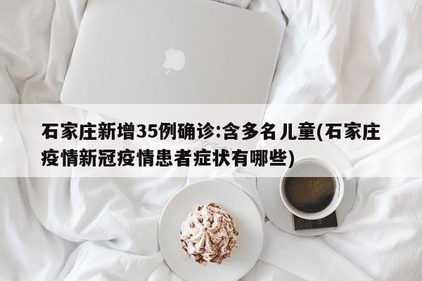 石家庄新增35例确诊:含多名儿童(石家庄疫情新冠疫情患者症状有哪些)