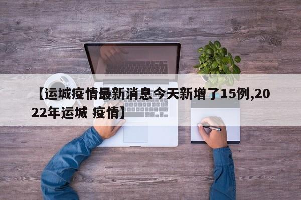 【运城疫情最新消息今天新增了15例,2022年运城 疫情】