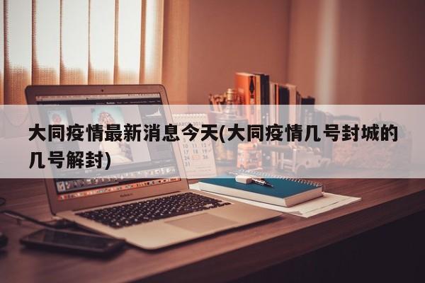 大同疫情最新消息今天(大同疫情几号封城的几号解封)