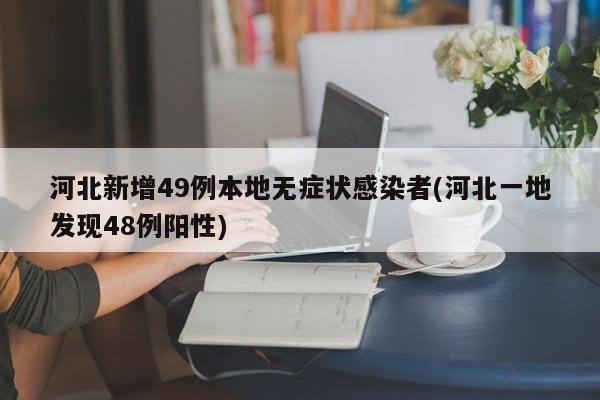 河北新增49例本地无症状感染者(河北一地发现48例阳性)