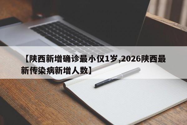 【陕西新增确诊最小仅1岁,2026陕西最新传染病新增人数】