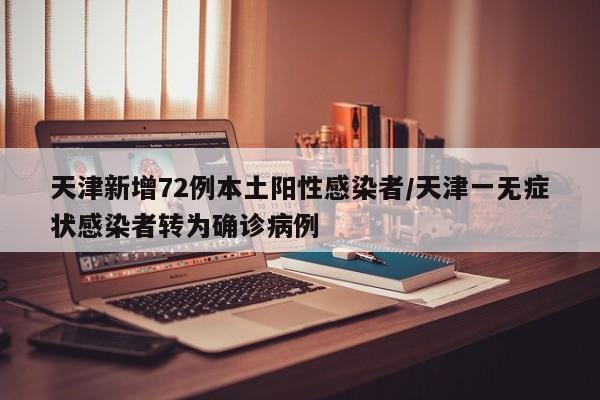 天津新增72例本土阳性感染者/天津一无症状感染者转为确诊病例