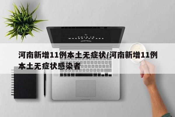 河南新增11例本土无症状/河南新增11例本土无症状感染者