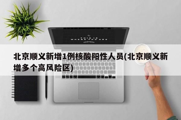 北京顺义新增1例核酸阳性人员(北京顺义新增多个高风险区)
